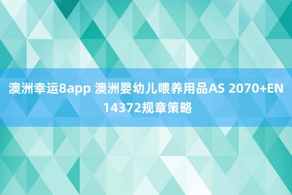 澳洲幸运8app 澳洲婴幼儿喂养用品AS 2070+EN 14372规章策略