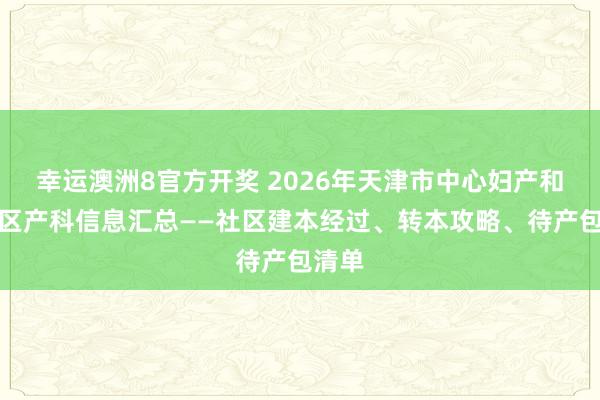 幸运澳洲8官方开奖 2026年天津市中心妇产和平院区产科信息汇总——社区建本经过、转本攻略、待产包清单