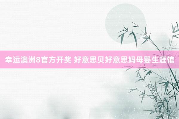 幸运澳洲8官方开奖 好意思贝好意思妈母婴生涯馆
