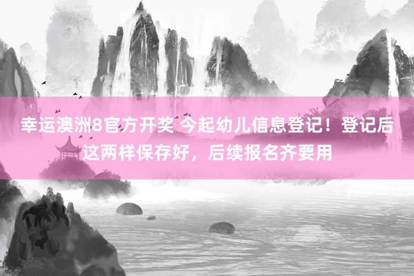 幸运澳洲8官方开奖 今起幼儿信息登记！登记后这两样保存好，后续报名齐要用