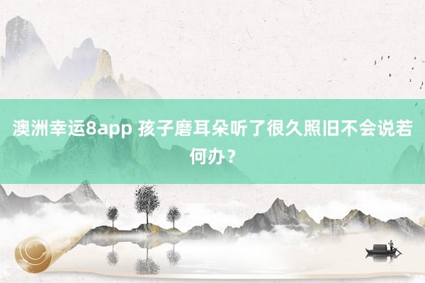 澳洲幸运8app 孩子磨耳朵听了很久照旧不会说若何办？