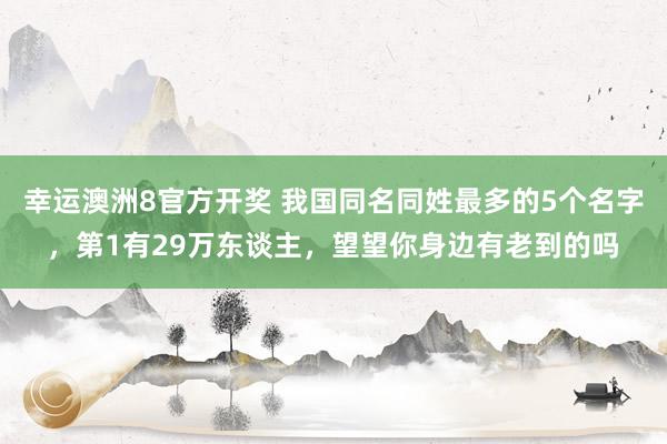 幸运澳洲8官方开奖 我国同名同姓最多的5个名字，第1有29万东谈主，望望你身边有老到的吗