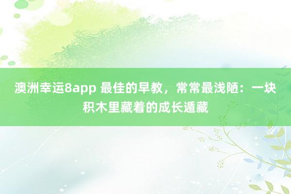 澳洲幸运8app 最佳的早教，常常最浅陋：一块积木里藏着的成长遁藏