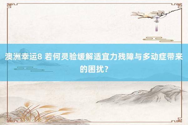 澳洲幸运8 若何灵验缓解适宜力残障与多动症带来的困扰？