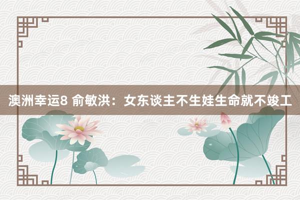 澳洲幸运8 俞敏洪：女东谈主不生娃生命就不竣工