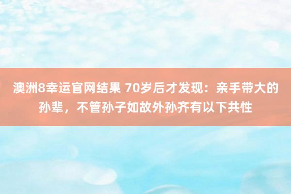 澳洲8幸运官网结果 70岁后才发现：亲手带大的孙辈，不管孙子如故外孙齐有以下共性