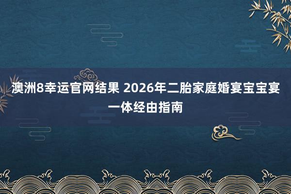 澳洲8幸运官网结果 2026年二胎家庭婚宴宝宝宴一体经由指南