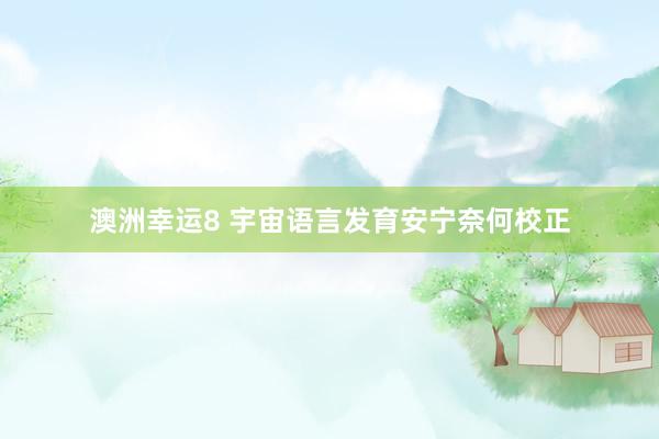 澳洲幸运8 宇宙语言发育安宁奈何校正
