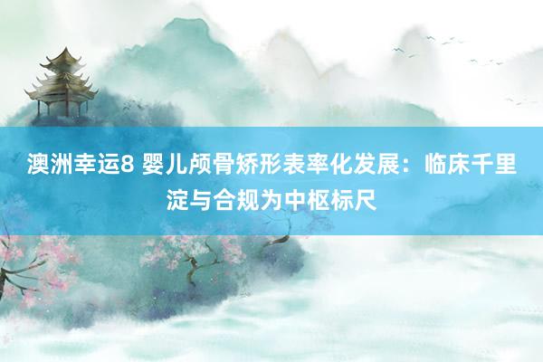 澳洲幸运8 婴儿颅骨矫形表率化发展：临床千里淀与合规为中枢标尺