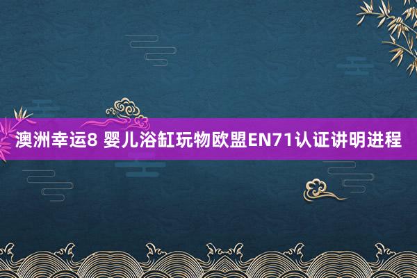 澳洲幸运8 婴儿浴缸玩物欧盟EN71认证讲明进程