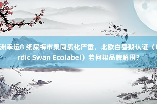 澳洲幸运8 纸尿裤市集同质化严重，北欧白昼鹅认证（Nordic Swan Ecolabel）若何帮品牌解围？