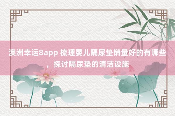 澳洲幸运8app 梳理婴儿隔尿垫销量好的有哪些，探讨隔尿垫的清洁设施