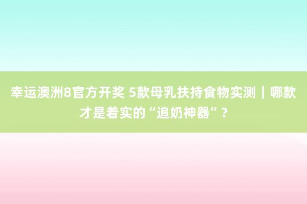 幸运澳洲8官方开奖 5款母乳扶持食物实测｜哪款才是着实的“追奶神器”？