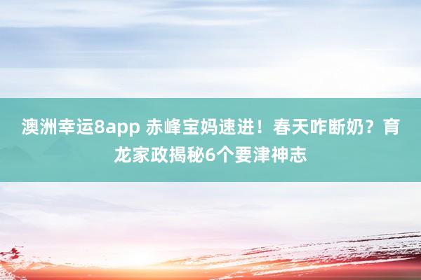 澳洲幸运8app 赤峰宝妈速进！春天咋断奶？育龙家政揭秘6个要津神志