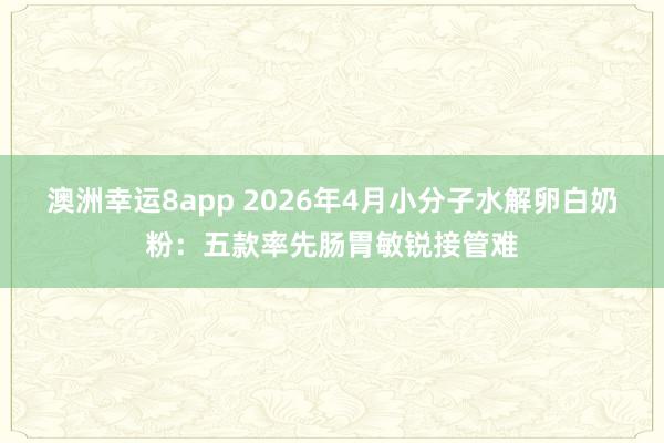 澳洲幸运8app 2026年4月小分子水解卵白奶粉：五款率先肠胃敏锐接管难