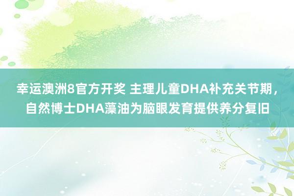 幸运澳洲8官方开奖 主理儿童DHA补充关节期，自然博士DHA藻油为脑眼发育提供养分复旧