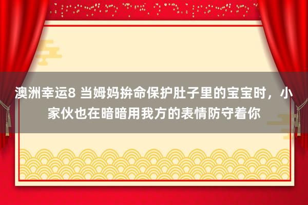澳洲幸运8 当姆妈拚命保护肚子里的宝宝时，小家伙也在暗暗用我方的表情防守着你