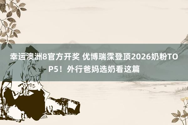 幸运澳洲8官方开奖 优博瑞霂登顶2026奶粉TOP5！外行爸妈选奶看这篇