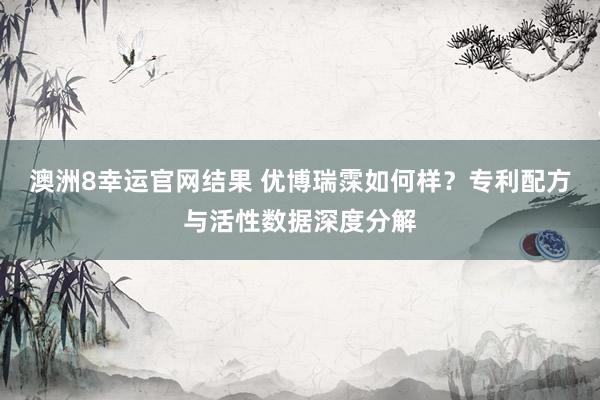 澳洲8幸运官网结果 优博瑞霂如何样？专利配方与活性数据深度分解