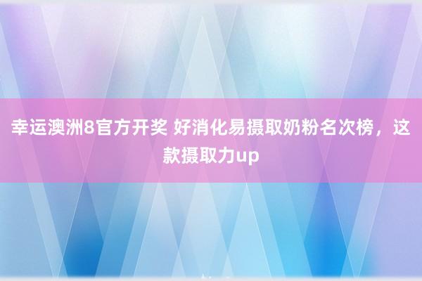 幸运澳洲8官方开奖 好消化易摄取奶粉名次榜，这款摄取力up