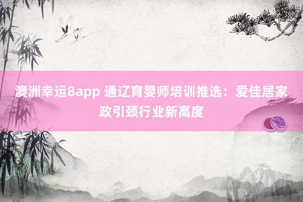 澳洲幸运8app 通辽育婴师培训推选：爱佳居家政引颈行业新高度