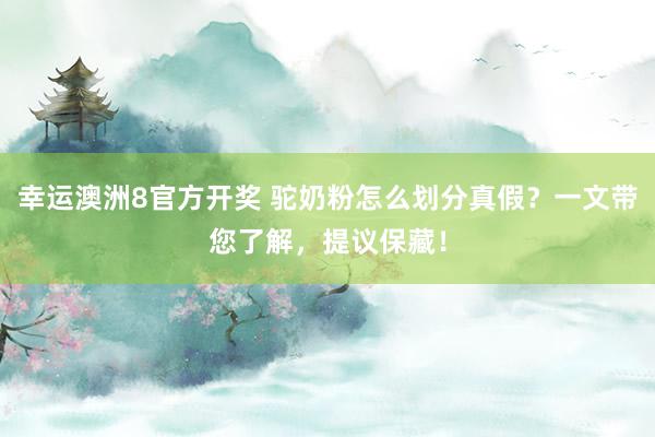幸运澳洲8官方开奖 驼奶粉怎么划分真假？一文带您了解，提议保藏！
