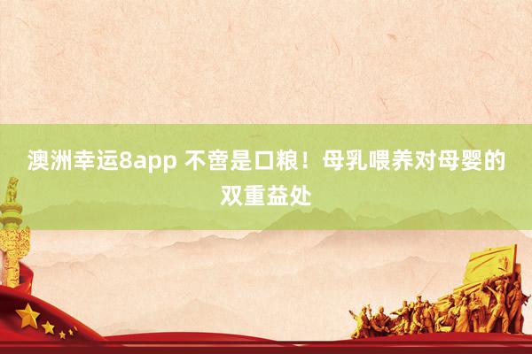 澳洲幸运8app 不啻是口粮！母乳喂养对母婴的双重益处