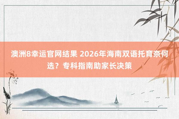 澳洲8幸运官网结果 2026年海南双语托育奈何选？专科指南助家长决策
