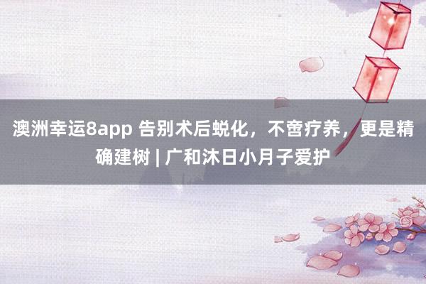 澳洲幸运8app 告别术后蜕化，不啻疗养，更是精确建树 | 广和沐日小月子爱护