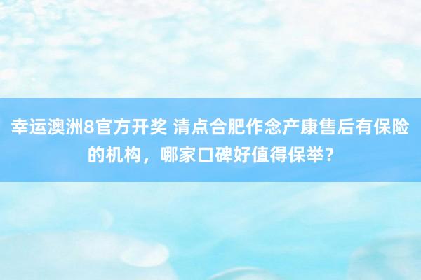 幸运澳洲8官方开奖 清点合肥作念产康售后有保险的机构，哪家口碑好值得保举？