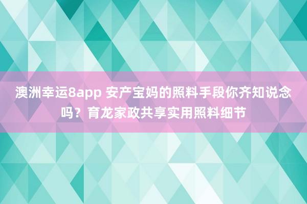 澳洲幸运8app 安产宝妈的照料手段你齐知说念吗？育龙家政共享实用照料细节