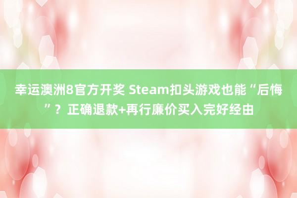 幸运澳洲8官方开奖 Steam扣头游戏也能“后悔”？正确退款+再行廉价买入完好经由