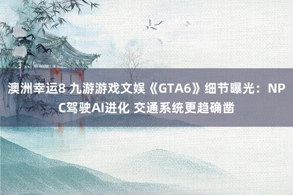澳洲幸运8 九游游戏文娱《GTA6》细节曝光：NPC驾驶AI进化 交通系统更趋确凿