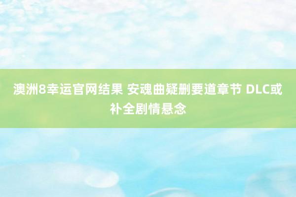 澳洲8幸运官网结果 安魂曲疑删要道章节 DLC或补全剧情悬念