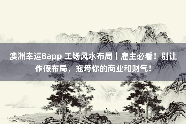 澳洲幸运8app 工场风水布局｜雇主必看！别让作假布局，拖垮你的商业和财气！