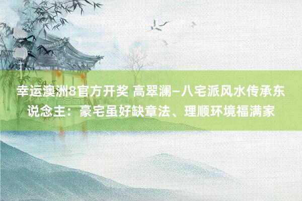 幸运澳洲8官方开奖 高翠澜—八宅派风水传承东说念主：豪宅虽好缺章法、理顺环境福满家
