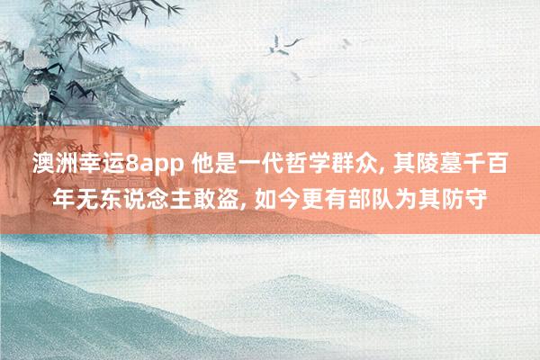 澳洲幸运8app 他是一代哲学群众， 其陵墓千百年无东说念主敢盗， 如今更有部队为其防守
