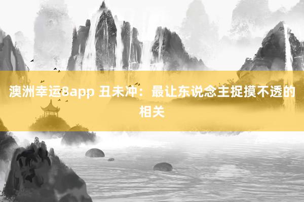 澳洲幸运8app 丑未冲：最让东说念主捉摸不透的相关