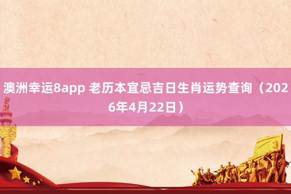 澳洲幸运8app 老历本宜忌吉日生肖运势查询（2026年4月22日）
