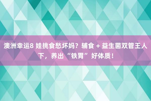 澳洲幸运8 娃挑食愁坏妈？辅食 + 益生菌双管王人下，养出 “铁胃” 好体质！