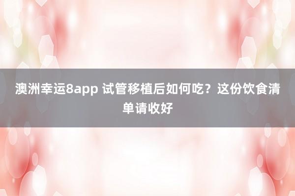 澳洲幸运8app 试管移植后如何吃？这份饮食清单请收好