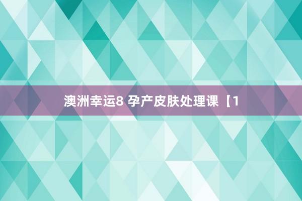 澳洲幸运8 孕产皮肤处理课【1