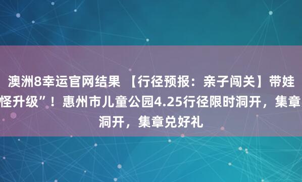 澳洲8幸运官网结果 【行径预报：亲子闯关】带娃来“打怪升级”！惠州市儿童公园4.25行径限时洞开，集章兑好礼