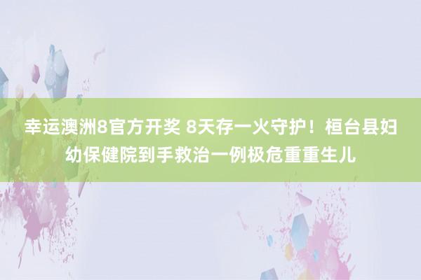幸运澳洲8官方开奖 8天存一火守护！桓台县妇幼保健院到手救治一例极危重重生儿