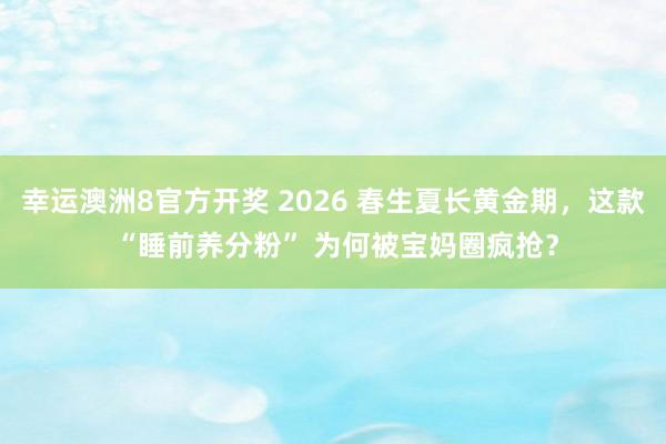 幸运澳洲8官方开奖 2026 春生夏长黄金期，这款 “睡前养分粉” 为何被宝妈圈疯抢？