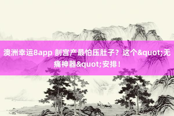 澳洲幸运8app 剖宫产最怕压肚子？这个"无痛神器"安排！