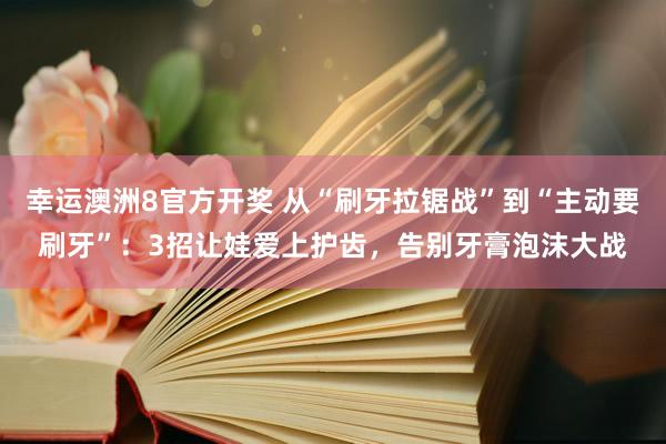 幸运澳洲8官方开奖 从“刷牙拉锯战”到“主动要刷牙”：3招让娃爱上护齿，告别牙膏泡沫大战