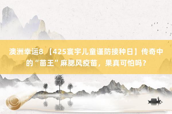 澳洲幸运8 【425寰宇儿童谨防接种日】传奇中的“苗王”麻腮风疫苗，果真可怕吗？