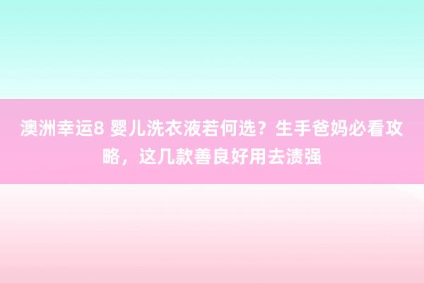 澳洲幸运8 婴儿洗衣液若何选？生手爸妈必看攻略，这几款善良好用去渍强