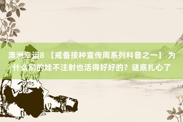 澳洲幸运8 【戒备接种宣传周系列科普之一】 为什么别的娃不注射也活得好好的？谜底扎心了